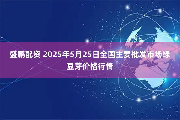 盛鹏配资 2025年5月25日全国主要批发市场绿豆芽价格行情