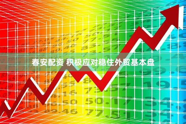 春安配资 积极应对稳住外贸基本盘