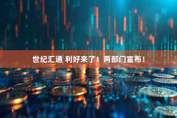 世纪汇通 利好来了！两部门宣布！