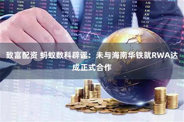 致富配资 蚂蚁数科辟谣：未与海南华铁就RWA达成正式合作