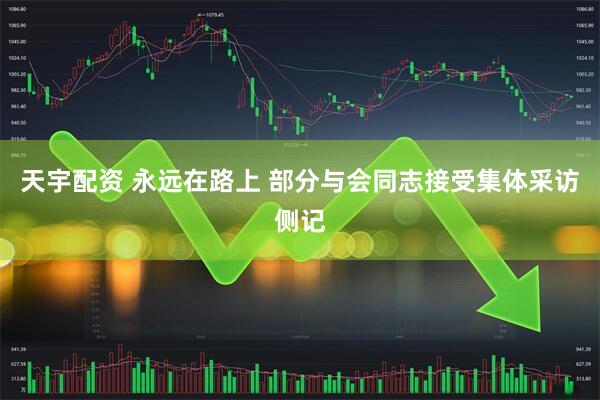 天宇配资 永远在路上 部分与会同志接受集体采访侧记