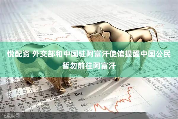 悦配资 外交部和中国驻阿富汗使馆提醒中国公民暂勿前往阿富汗