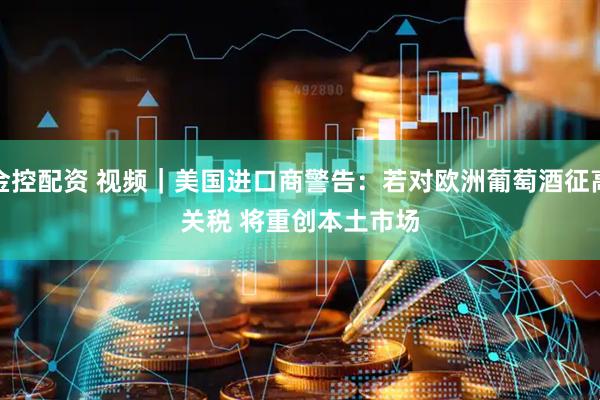 金控配资 视频｜美国进口商警告：若对欧洲葡萄酒征高关税 将重创本土市场