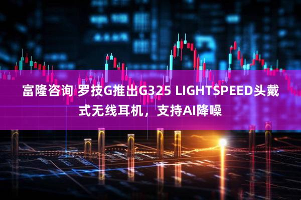 富隆咨询 罗技G推出G325 LIGHTSPEED头戴式无线耳机，支持AI降噪
