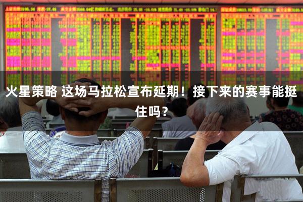 火星策略 这场马拉松宣布延期！接下来的赛事能挺住吗？