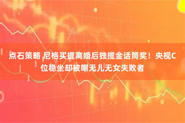 点石策略 尼格买提离婚后独揽金话筒奖！央视C位稳坐却被嘲无儿无女失败者