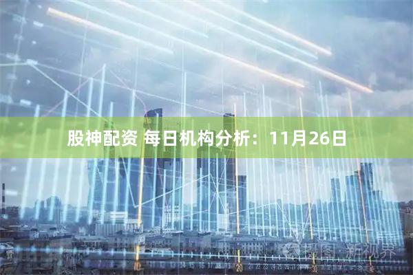 股神配资 每日机构分析：11月26日