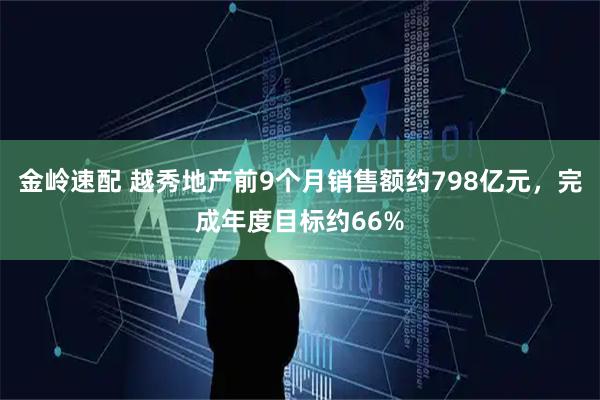 金岭速配 越秀地产前9个月销售额约798亿元，完成年度目标约66%