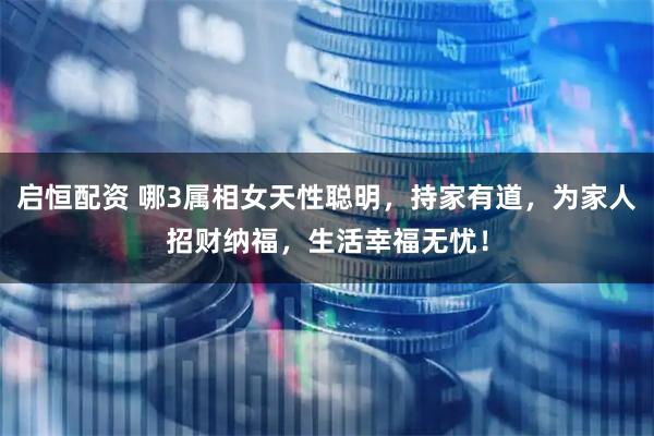 启恒配资 哪3属相女天性聪明，持家有道，为家人招财纳福，生活幸福无忧！