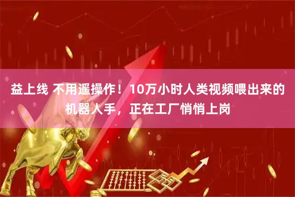 益上线 不用遥操作！10万小时人类视频喂出来的机器人手，正在工厂悄悄上岗